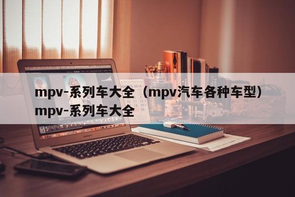 mpv-系列车大全（mpv汽车各种车型）mpv-系列车大全