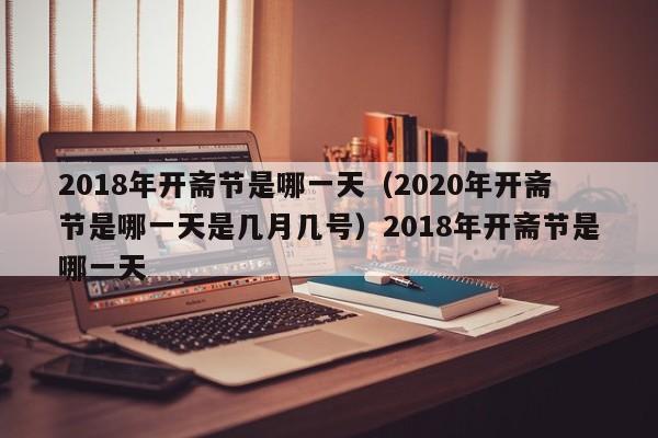 2018年开斋节是哪一天（2020年开斋节是哪一天是几月几号）2018年开斋节是哪一天