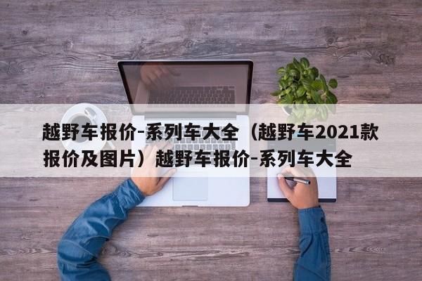 越野车报价-系列车大全（越野车2021款报价及图片）越野车报价-系列车大全