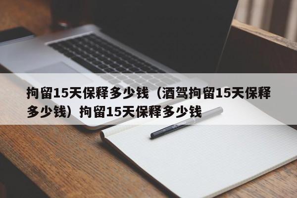 拘留15天保释多少钱（酒驾拘留15天保释多少钱）拘留15天保释多少钱