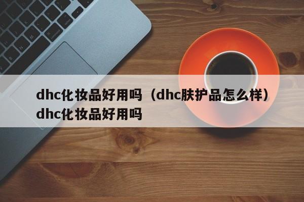 dhc化妆品好用吗（dhc肤护品怎么样）dhc化妆品好用吗