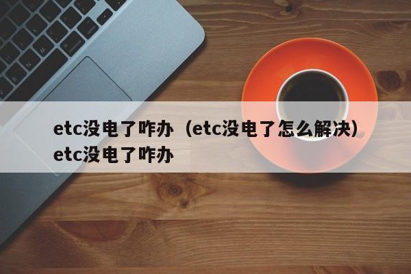 etc没电了咋办（etc没电了怎么解决）etc没电了咋办