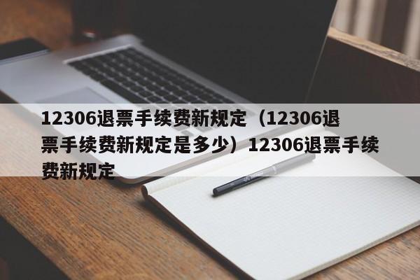 12306退票手续费新规定（12306退票手续费新规定是多少）12306退票手续费新规定