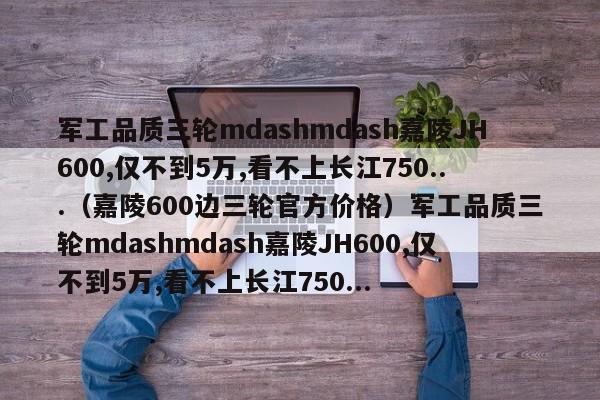 军工品质三轮mdashmdash嘉陵JH600,仅不到5万,看不上长江750...（嘉陵600边三轮官方价格）军工品质三轮mdashmdash嘉陵JH600,仅不到5万,看不上长江750...