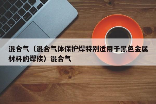 混合气（混合气体保护焊特别适用于黑色金属材料的焊接）混合气