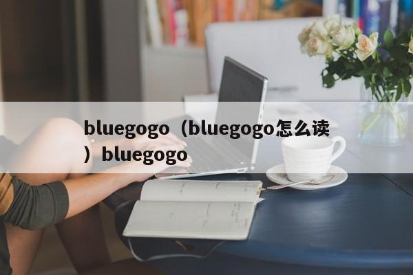 bluegogo（bluegogo怎么读）bluegogo