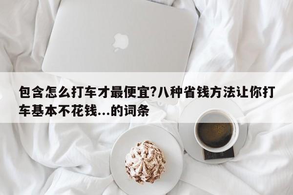 包含怎么打车才最便宜?八种省钱方法让你打车基本不花钱...的词条