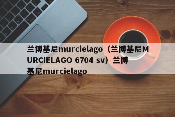 兰博基尼murcielago（兰博基尼MURCIELAGO 6704 sv）兰博基尼murcielago