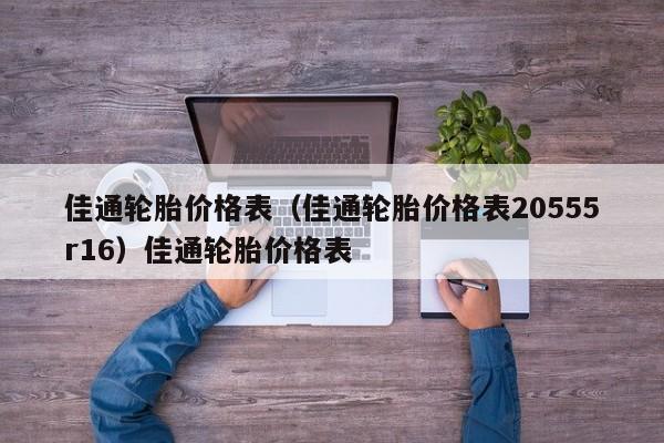 佳通轮胎价格表（佳通轮胎价格表20555r16）佳通轮胎价格表