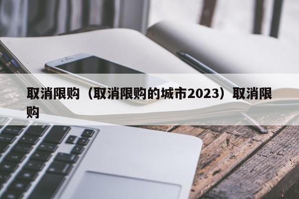 取消限购（取消限购的城市2023）取消限购