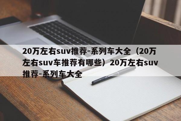 20万左右suv推荐-系列车大全（20万左右suv车推荐有哪些）20万左右suv推荐-系列车大全