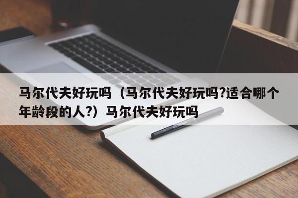 马尔代夫好玩吗（马尔代夫好玩吗?适合哪个年龄段的人?）马尔代夫好玩吗