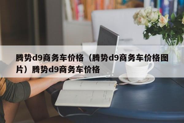 腾势d9商务车价格（腾势d9商务车价格图片）腾势d9商务车价格