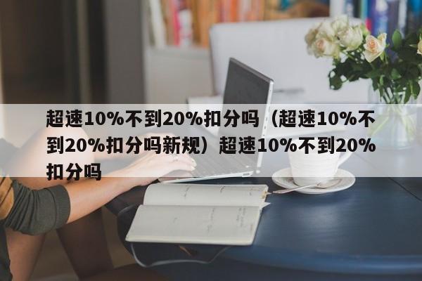 超速10%不到20%扣分吗（超速10%不到20%扣分吗新规）超速10%不到20%扣分吗