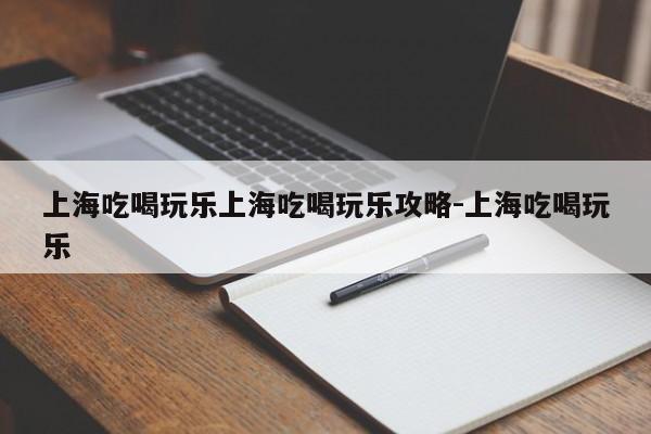 上海吃喝玩乐上海吃喝玩乐攻略-上海吃喝玩乐