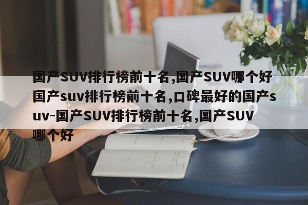 国产SUV排行榜前十名,国产SUV哪个好国产suv排行榜前十名,口碑最好的国产suv-国产SUV排行榜前十名,国产SUV哪个好