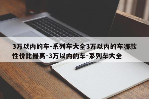 3万以内的车-系列车大全3万以内的车哪款性价比最高-3万以内的车-系列车大全