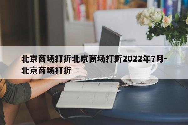 北京商场打折北京商场打折2022年7月-北京商场打折