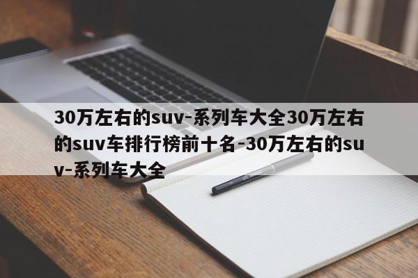 30万左右的suv-系列车大全30万左右的suv车排行榜前十名-30万左右的suv-系列车大全