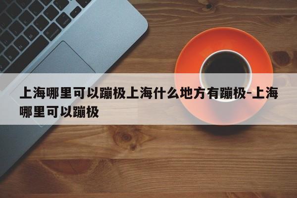 上海哪里可以蹦极上海什么地方有蹦极-上海哪里可以蹦极