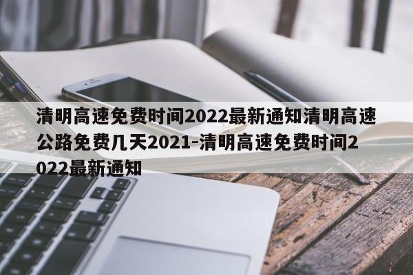 清明高速免费时间2022最新通知清明高速公路免费几天2021-清明高速免费时间2022最新通知