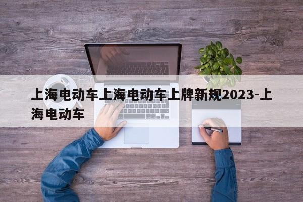 上海电动车上海电动车上牌新规2023-上海电动车