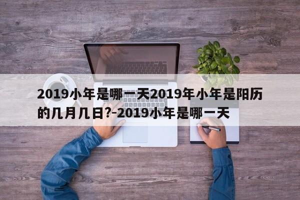 2019小年是哪一天2019年小年是阳历的几月几日?-2019小年是哪一天