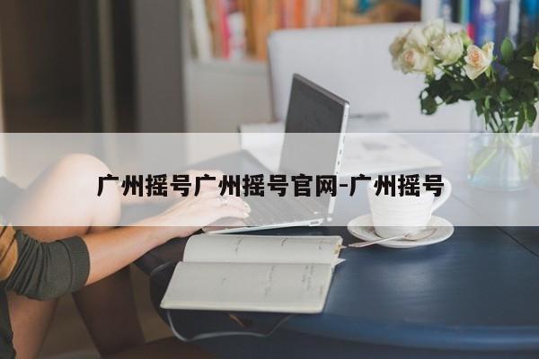 广州摇号广州摇号官网-广州摇号