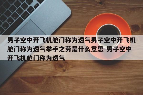 男子空中开飞机舱门称为透气男子空中开飞机舱门称为透气举手之劳是什么意思-男子空中开飞机舱门称为透气