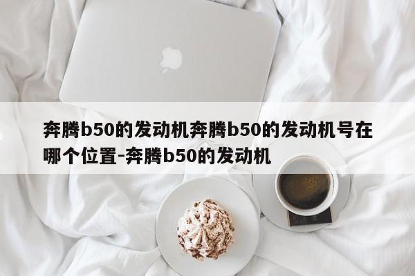 奔腾b50的发动机奔腾b50的发动机号在哪个位置-奔腾b50的发动机