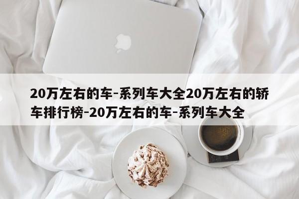 20万左右的车-系列车大全20万左右的轿车排行榜-20万左右的车-系列车大全