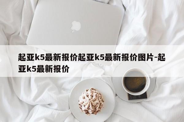 起亚k5最新报价起亚k5最新报价图片-起亚k5最新报价