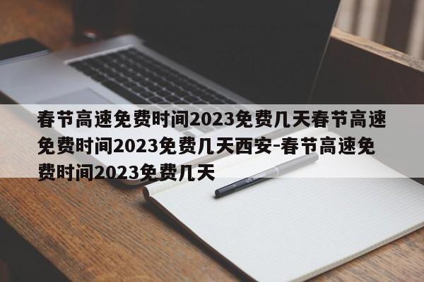 春节高速免费时间2023免费几天春节高速免费时间2023免费几天西安-春节高速免费时间2023免费几天