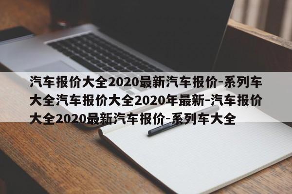 汽车报价大全2020最新汽车报价-系列车大全汽车报价大全2020年最新-汽车报价大全2020最新汽车报价-系列车大全