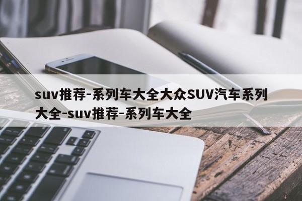 suv推荐-系列车大全大众SUV汽车系列大全-suv推荐-系列车大全