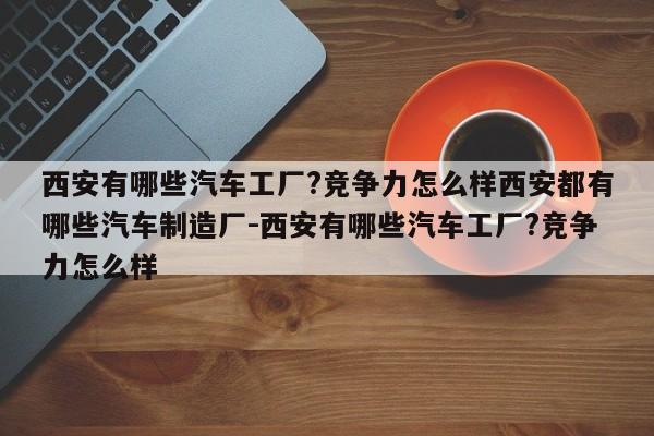 西安有哪些汽车工厂?竞争力怎么样西安都有哪些汽车制造厂-西安有哪些汽车工厂?竞争力怎么样