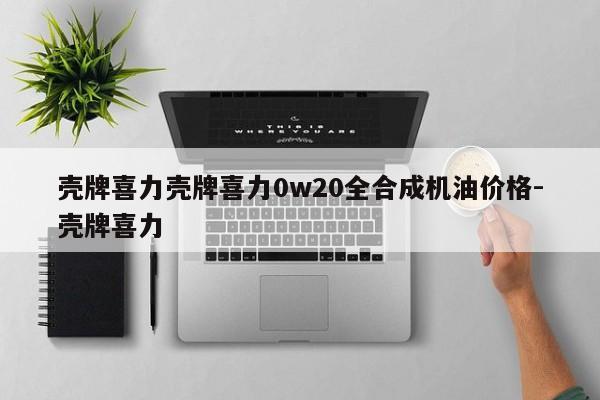 壳牌喜力壳牌喜力0w20全合成机油价格-壳牌喜力