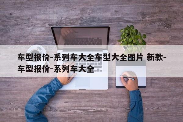 车型报价-系列车大全车型大全图片 新款-车型报价-系列车大全