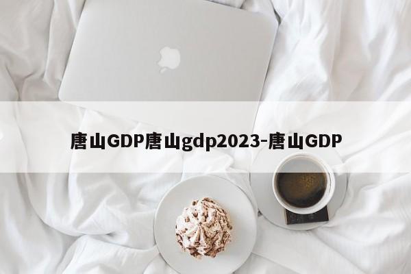 唐山GDP唐山gdp2023-唐山GDP