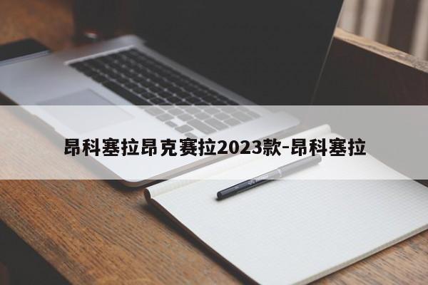 昂科塞拉昂克赛拉2023款-昂科塞拉