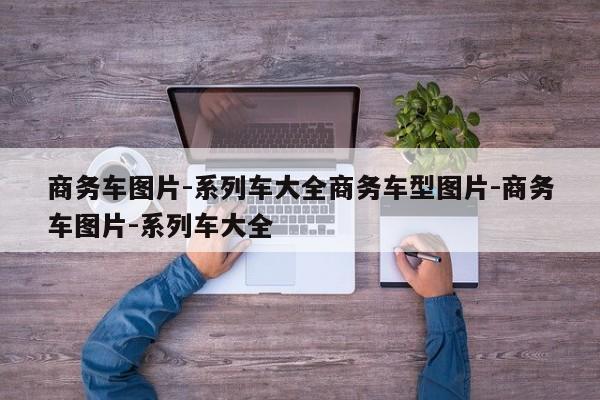 商务车图片-系列车大全商务车型图片-商务车图片-系列车大全