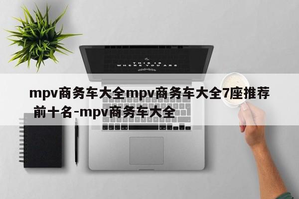 mpv商务车大全mpv商务车大全7座推荐 前十名-mpv商务车大全