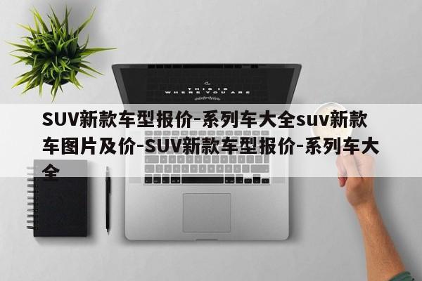 SUV新款车型报价-系列车大全suv新款车图片及价-SUV新款车型报价-系列车大全