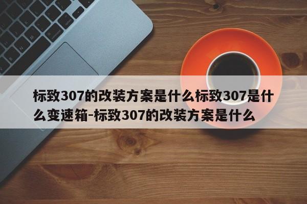 标致307的改装方案是什么标致307是什么变速箱-标致307的改装方案是什么