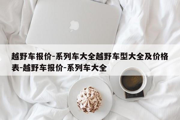 越野车报价-系列车大全越野车型大全及价格表-越野车报价-系列车大全