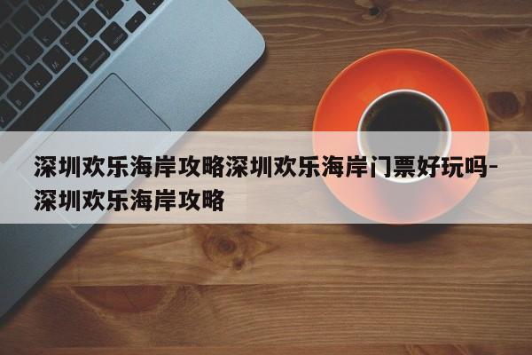 深圳欢乐海岸攻略深圳欢乐海岸门票好玩吗-深圳欢乐海岸攻略