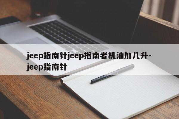 jeep指南针jeep指南者机油加几升-jeep指南针