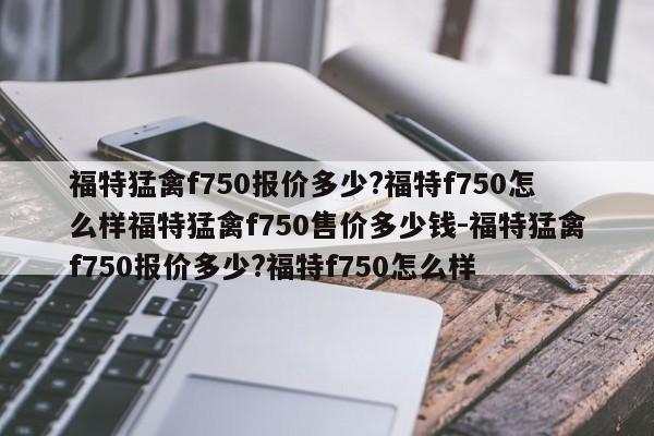 福特猛禽f750报价多少?福特f750怎么样福特猛禽f750售价多少钱-福特猛禽f750报价多少?福特f750怎么样