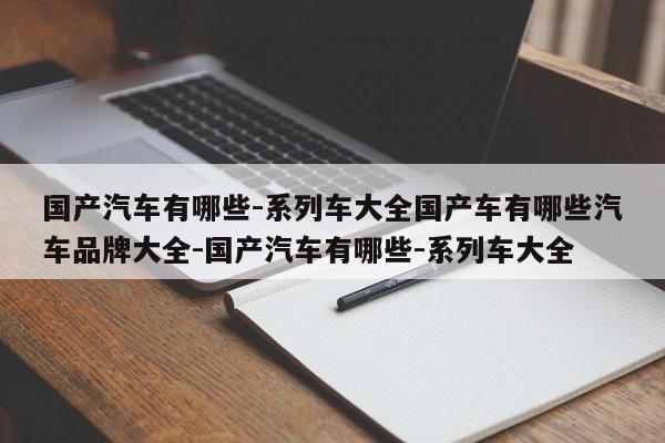 国产汽车有哪些-系列车大全国产车有哪些汽车品牌大全-国产汽车有哪些-系列车大全