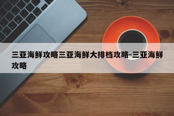 三亚海鲜攻略三亚海鲜大排档攻略-三亚海鲜攻略